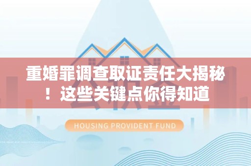 松溪重婚罪调查取证责任大揭秘！这些关键点你得知道