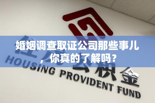 松溪婚姻调查取证公司那些事儿，你真的了解吗？