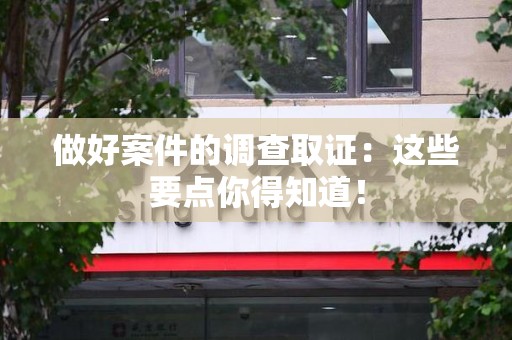 松溪做好案件的调查取证：这些要点你得知道！
