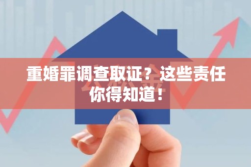松溪重婚罪调查取证？这些责任你得知道！