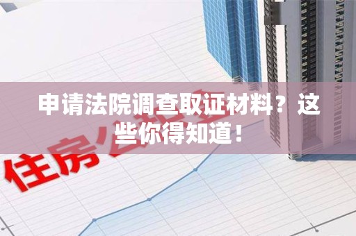 松溪申请法院调查取证材料？这些你得知道！