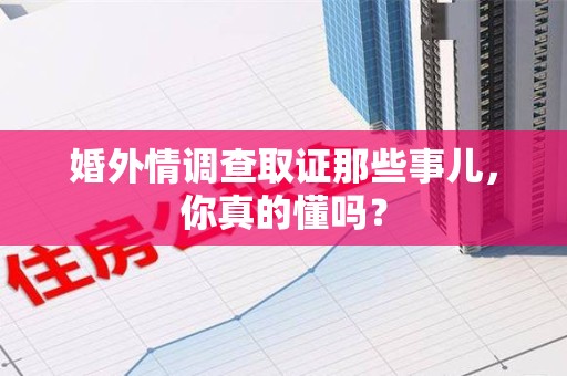 松溪婚外情调查取证那些事儿，你真的懂吗？