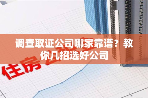 松溪调查取证公司哪家靠谱？教你几招选好公司