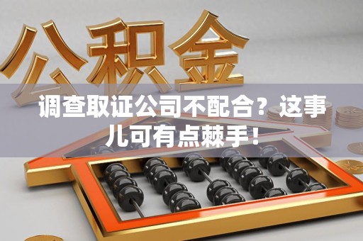 松溪调查取证公司不配合？这事儿可有点棘手！