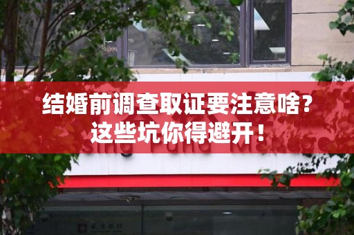 松溪结婚前调查取证要注意啥？这些坑你得避开！