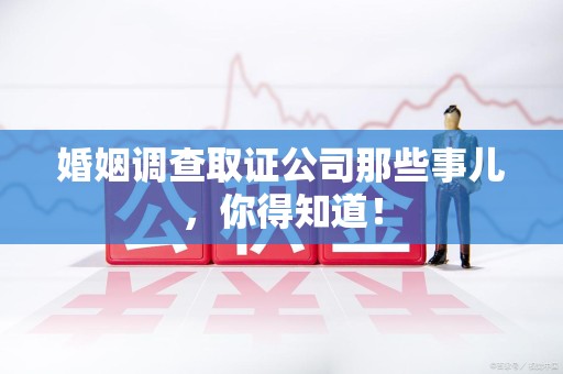松溪婚姻调查取证公司那些事儿，你得知道！