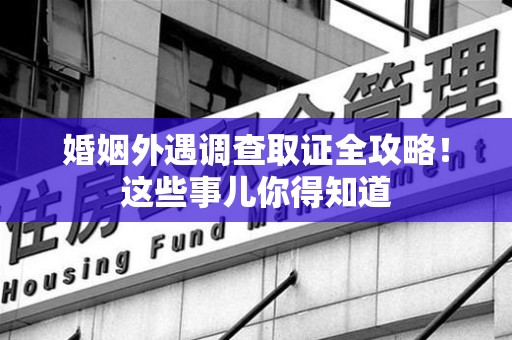 松溪婚姻外遇调查取证全攻略！这些事儿你得知道