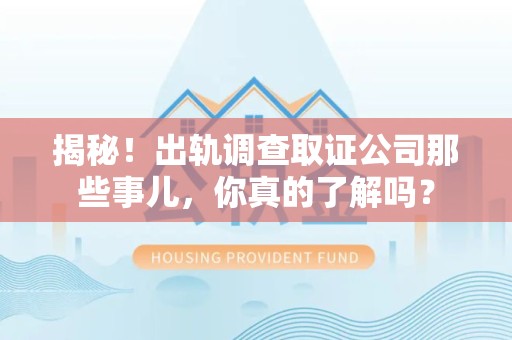 松溪揭秘！出轨调查取证公司那些事儿，你真的了解吗？