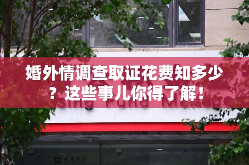 松溪婚外情调查取证花费知多少？这些事儿你得了解！