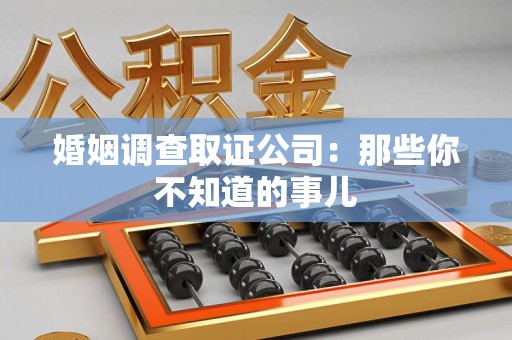 松溪婚姻调查取证公司：那些你不知道的事儿