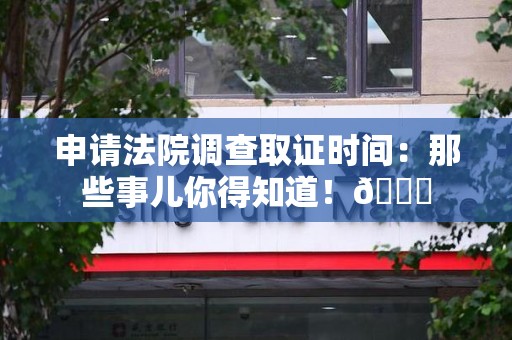 松溪申请法院调查取证时间：那些事儿你得知道！😎