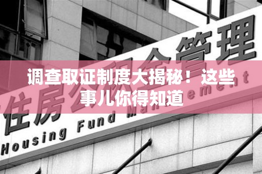 松溪调查取证制度大揭秘！这些事儿你得知道