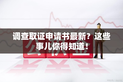 松溪调查取证申请书最新？这些事儿你得知道！