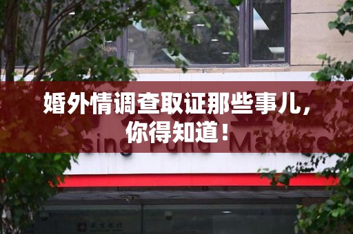 松溪婚外情调查取证那些事儿，你得知道！