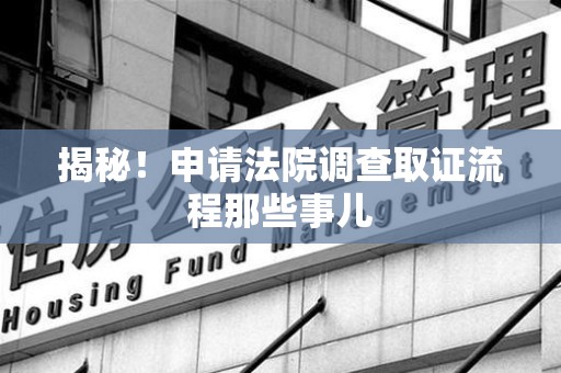 松溪揭秘！申请法院调查取证流程那些事儿