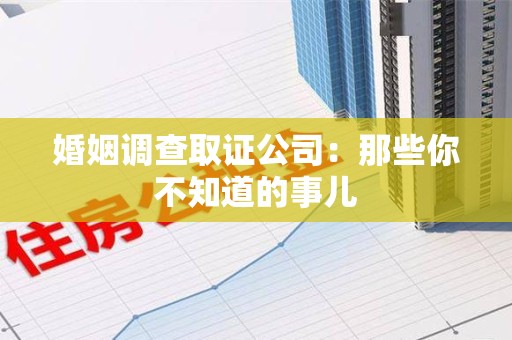 松溪婚姻调查取证公司：那些你不知道的事儿