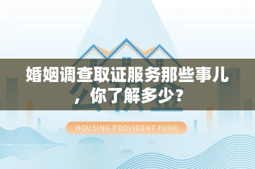 松溪婚姻调查取证服务那些事儿，你了解多少？