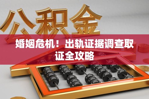 松溪婚姻危机！出轨证据调查取证全攻略