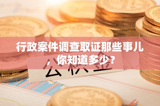 松溪行政案件调查取证那些事儿，你知道多少？