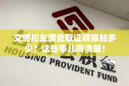 松溪交警扣车调查取证期限知多少？这些事儿得清楚！