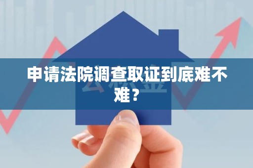 松溪申请法院调查取证到底难不难？