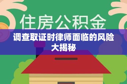 松溪调查取证时律师面临的风险大揭秘