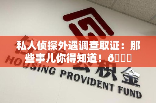 松溪私人侦探外遇调查取证：那些事儿你得知道！😎