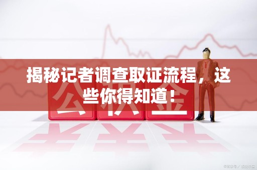 松溪揭秘记者调查取证流程，这些你得知道！