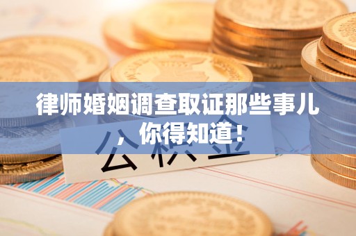 松溪律师婚姻调查取证那些事儿，你得知道！