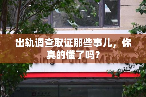松溪出轨调查取证那些事儿，你真的懂了吗？