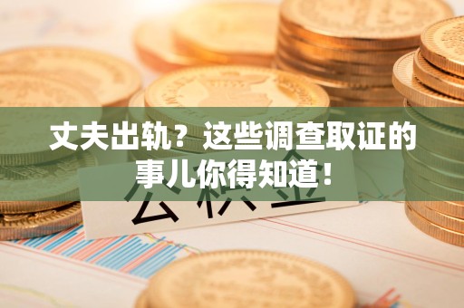 松溪丈夫出轨？这些调查取证的事儿你得知道！
