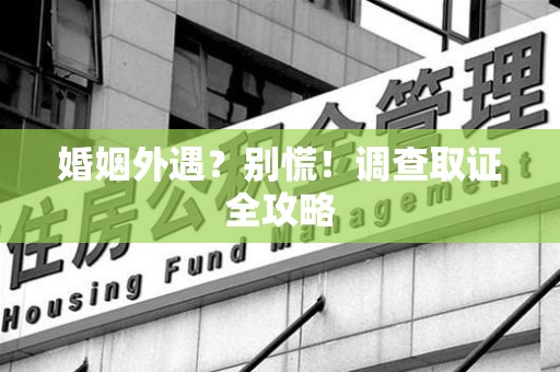 松溪婚姻外遇？别慌！调查取证全攻略
