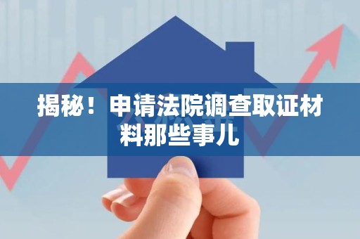 松溪揭秘！申请法院调查取证材料那些事儿