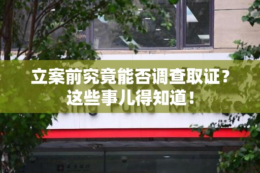 松溪立案前究竟能否调查取证？这些事儿得知道！