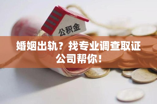 松溪婚姻出轨？找专业调查取证公司帮你！