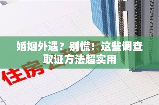 松溪婚姻外遇？别慌！这些调查取证方法超实用