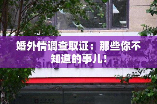 松溪婚外情调查取证：那些你不知道的事儿！