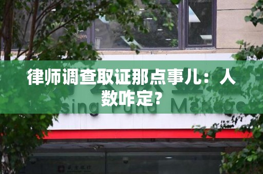 松溪律师调查取证那点事儿：人数咋定？