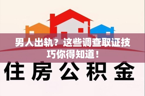 松溪男人出轨？这些调查取证技巧你得知道！