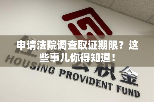 松溪申请法院调查取证期限？这些事儿你得知道！