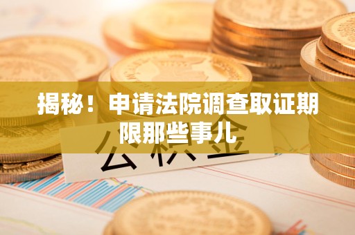 松溪揭秘！申请法院调查取证期限那些事儿