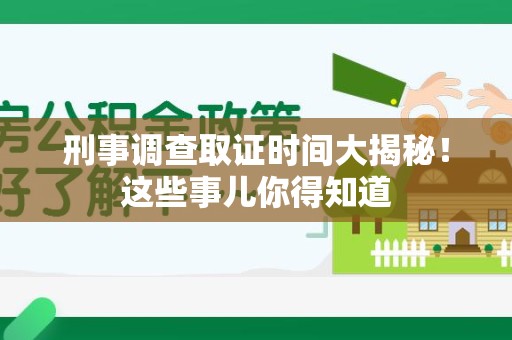 松溪刑事调查取证时间大揭秘！这些事儿你得知道