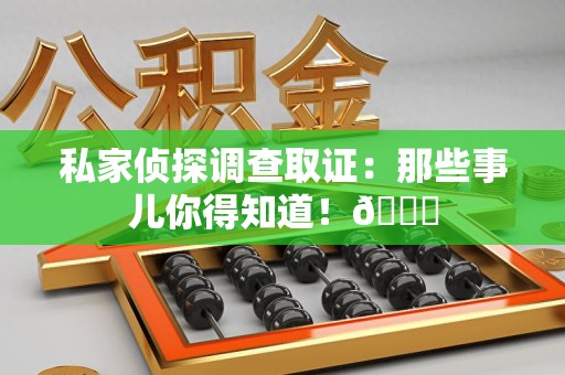 松溪私家侦探调查取证：那些事儿你得知道！😎