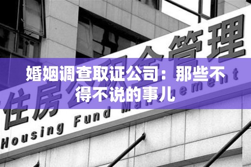 松溪婚姻调查取证公司：那些不得不说的事儿