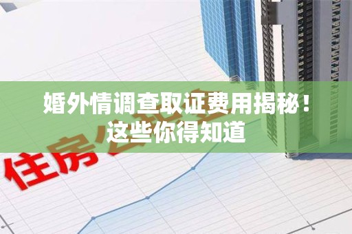 松溪婚外情调查取证费用揭秘！这些你得知道