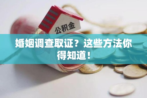 松溪婚姻调查取证？这些方法你得知道！