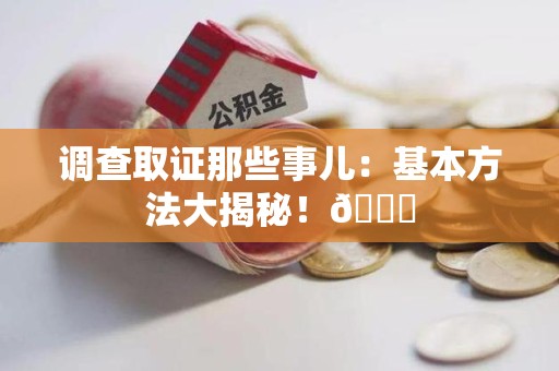 松溪调查取证那些事儿：基本方法大揭秘！😎