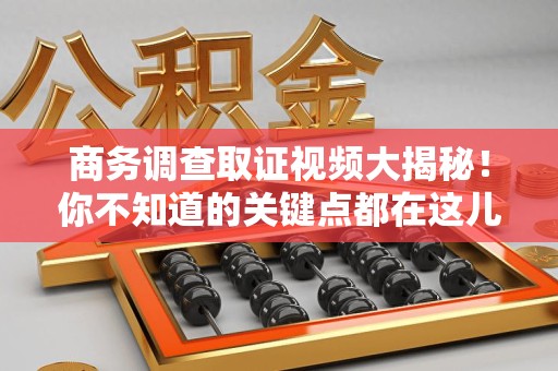 松溪商务调查取证视频大揭秘！你不知道的关键点都在这儿