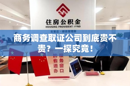 松溪商务调查取证公司到底贵不贵？一探究竟！