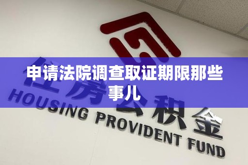 松溪申请法院调查取证期限那些事儿